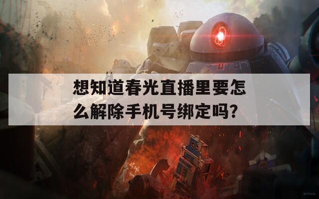 想知道春光直播里要怎么解除手机号绑定吗？