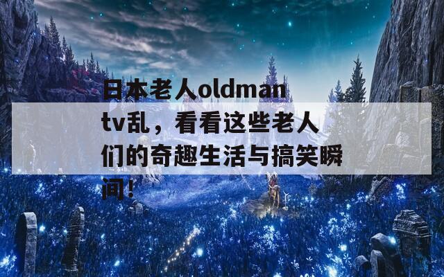 日本老人oldmantv乱，看看这些老人们的奇趣生活与搞笑瞬间！  第1张