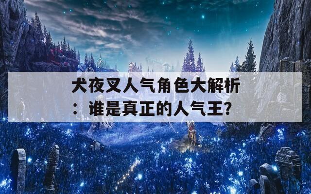 犬夜叉人气角色大解析：谁是真正的人气王？  第1张