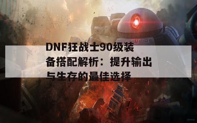 DNF狂战士90级装备搭配解析：提升输出与生存的最佳选择