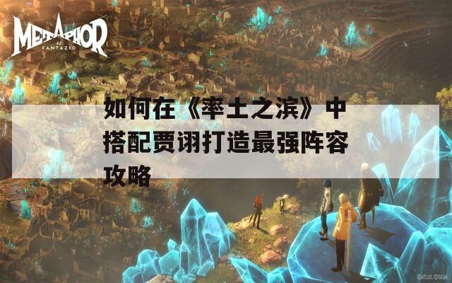 如何在《率土之滨》中搭配贾诩打造最强阵容攻略