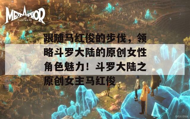 跟随马红俊的步伐，领略斗罗大陆的原创女性角色魅力！斗罗大陆之原创女主马红俊  第1张