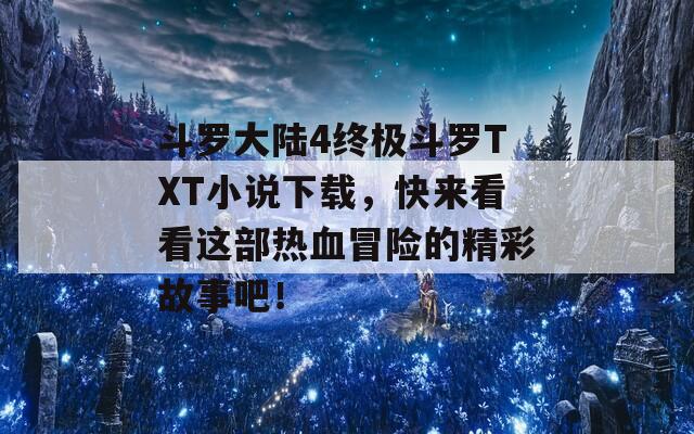 斗罗大陆4终极斗罗TXT小说下载，快来看看这部热血冒险的精彩故事吧！  第1张