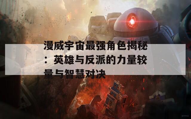 漫威宇宙最强角色揭秘：英雄与反派的力量较量与智慧对决