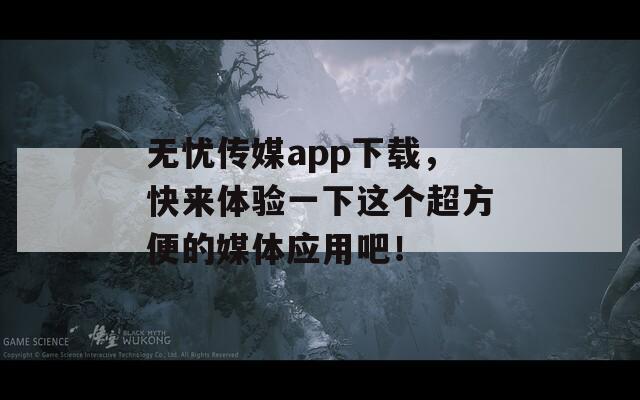 无忧传媒app下载，快来体验一下这个超方便的媒体应用吧！