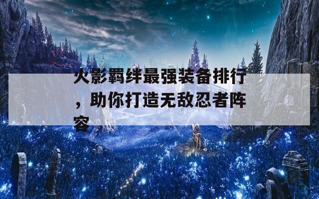 火影羁绊最强装备排行，助你打造无敌忍者阵容  第1张