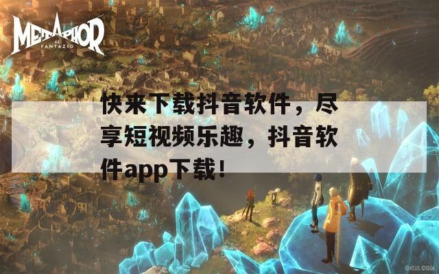 快来下载抖音软件，尽享短视频乐趣，抖音软件app下载！