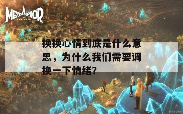 换换心情到底是什么意思，为什么我们需要调换一下情绪？