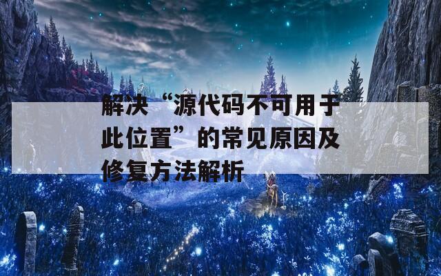 解决“源代码不可用于此位置”的常见原因及修复方法解析