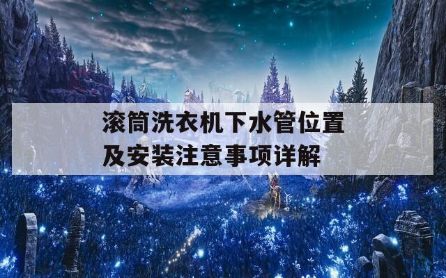 滚筒洗衣机下水管位置及安装注意事项详解  第1张