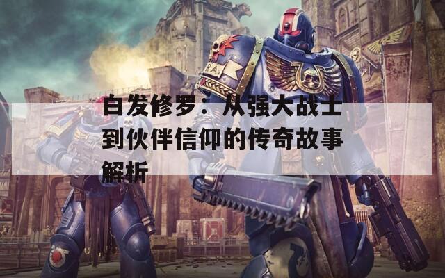 白发修罗：从强大战士到伙伴信仰的传奇故事解析  第1张