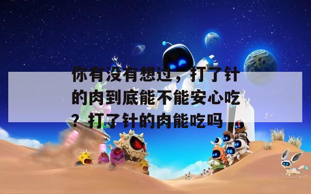 你有没有想过，打了针的肉到底能不能安心吃？打了针的肉能吃吗  第1张