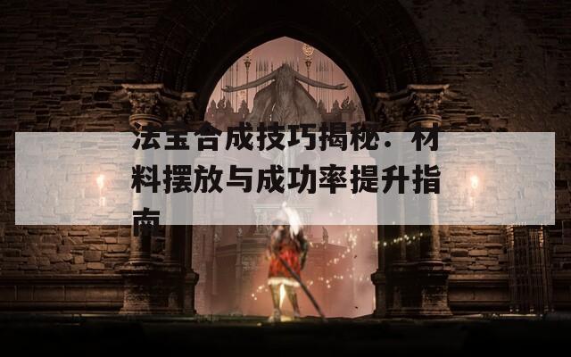 法宝合成技巧揭秘：材料摆放与成功率提升指南  第1张