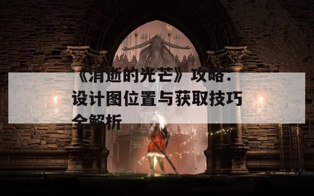 《消逝的光芒》攻略：设计图位置与获取技巧全解析  第1张