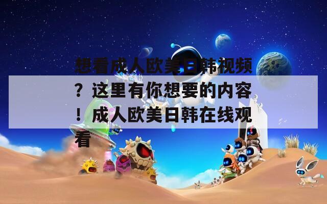 想看成人欧美日韩视频？这里有你想要的内容！成人欧美日韩在线观看