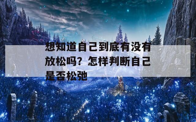 想知道自己到底有没有放松吗？怎样判断自己是否松弛