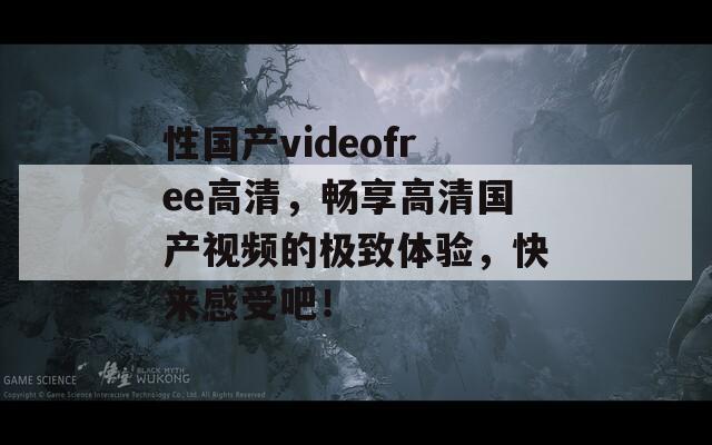 性国产videofree高清，畅享高清国产视频的极致体验，快来感受吧！  第1张