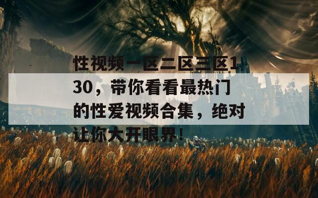 性视频一区二区三区130，带你看看最热门的性爱视频合集，绝对让你大开眼界！