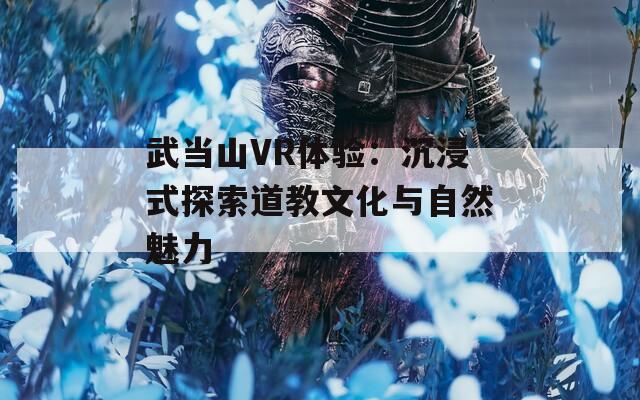 武当山VR体验：沉浸式探索道教文化与自然魅力