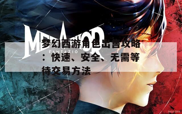 梦幻西游角色出售攻略：快速、安全、无需等待交易方法