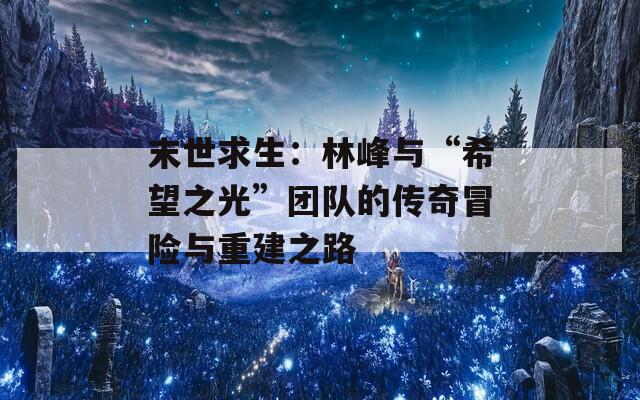 末世求生：林峰与“希望之光”团队的传奇冒险与重建之路