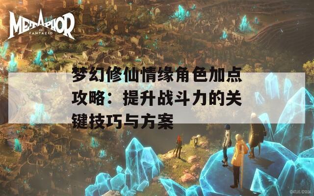 梦幻修仙情缘角色加点攻略：提升战斗力的关键技巧与方案