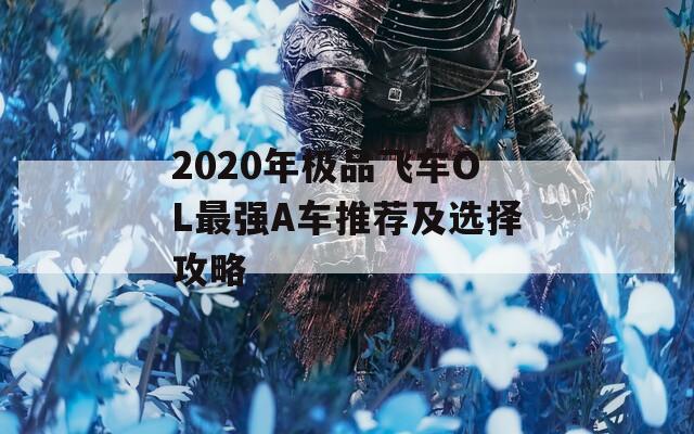 2020年极品飞车OL最强A车推荐及选择攻略  第1张