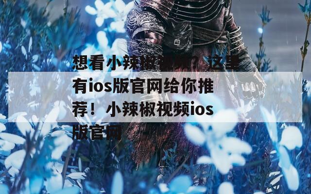 想看小辣椒视频？这里有ios版官网给你推荐！小辣椒视频ios版官网