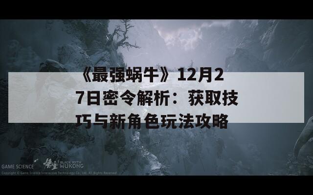 《最强蜗牛》12月27日密令解析：获取技巧与新角色玩法攻略