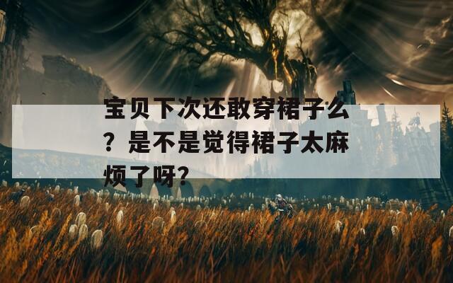 宝贝下次还敢穿裙子么？是不是觉得裙子太麻烦了呀？  第1张