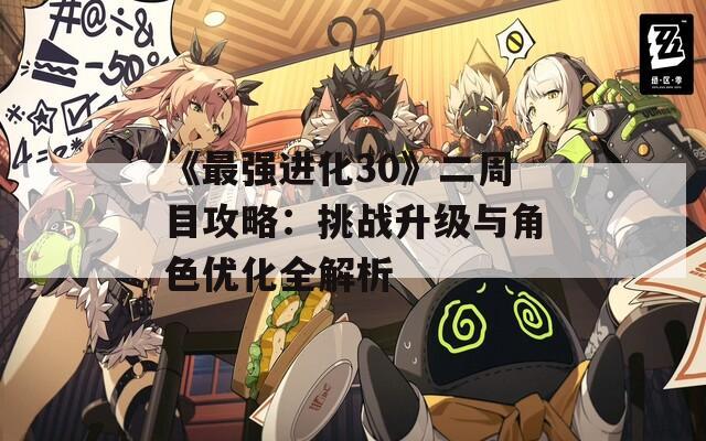 《最强进化30》二周目攻略：挑战升级与角色优化全解析  第1张