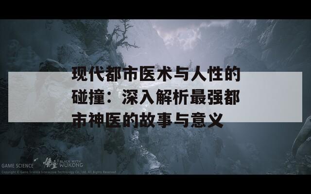 现代都市医术与人性的碰撞：深入解析最强都市神医的故事与意义