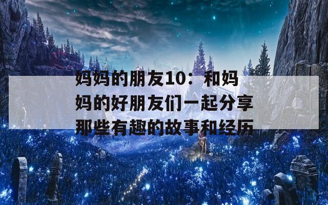 妈妈的朋友10：和妈妈的好朋友们一起分享那些有趣的故事和经历