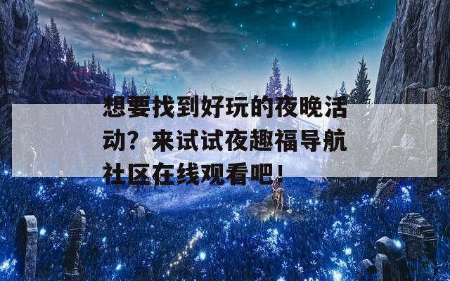 想要找到好玩的夜晚活动？来试试夜趣福导航社区在线观看吧！