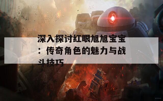 深入探讨红眼旭旭宝宝：传奇角色的魅力与战斗技巧