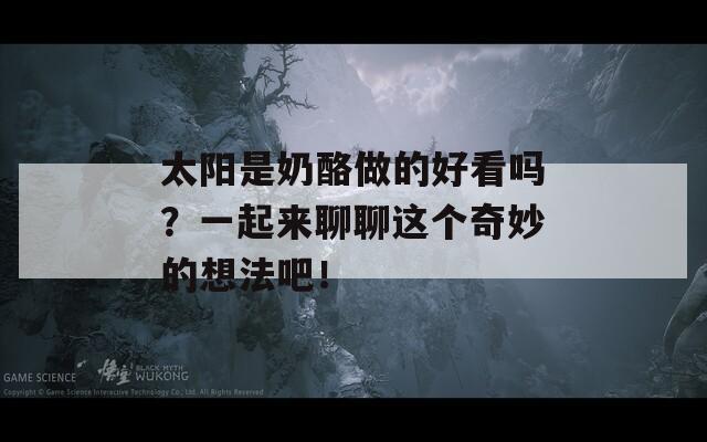 太阳是奶酪做的好看吗？一起来聊聊这个奇妙的想法吧！