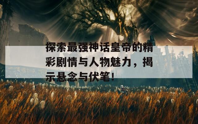 探索最强神话皇帝的精彩剧情与人物魅力，揭示悬念与伏笔！