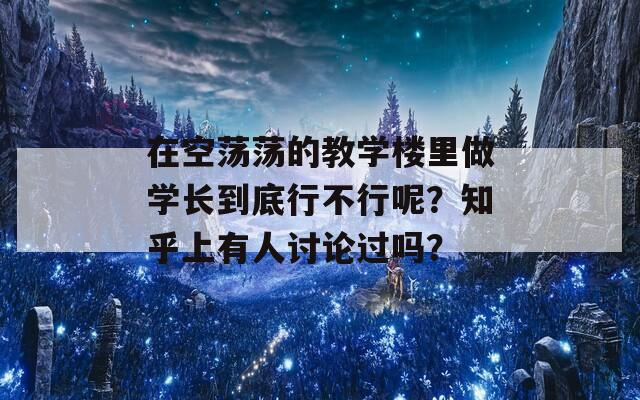 在空荡荡的教学楼里做学长到底行不行呢？知乎上有人讨论过吗？