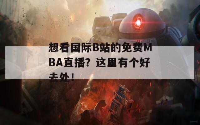 想看国际B站的免费MBA直播？这里有个好去处！  第1张