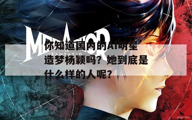 你知道国内的AI明星造梦杨颖吗？她到底是什么样的人呢？