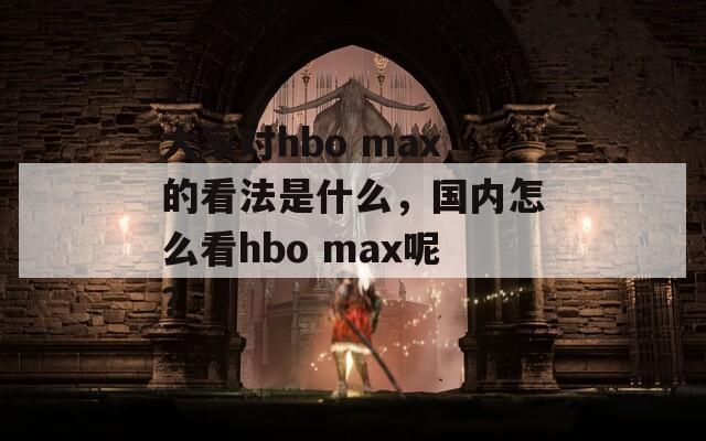 大家对hbo max的看法是什么，国内怎么看hbo max呢？