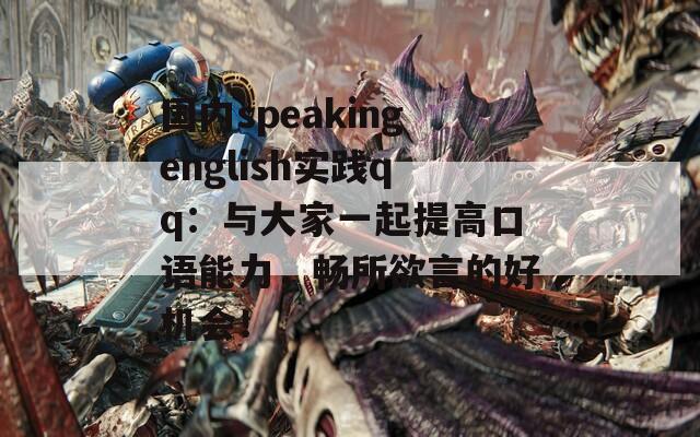 国内speakingenglish实践qq：与大家一起提高口语能力，畅所欲言的好机会！