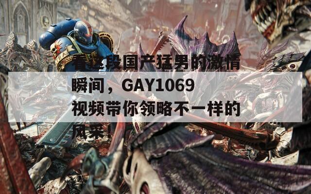 看这段国产猛男的激情瞬间，GAY1069视频带你领略不一样的风采！  第1张