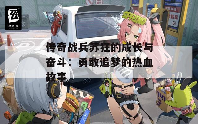 传奇战兵苏狂的成长与奋斗：勇敢追梦的热血故事