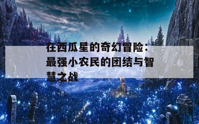 在西瓜星的奇幻冒险：最强小农民的团结与智慧之战