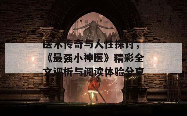 医术传奇与人性探讨，《最强小神医》精彩全文评析与阅读体验分享