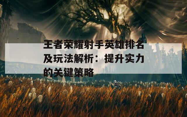 王者荣耀射手英雄排名及玩法解析：提升实力的关键策略  第1张