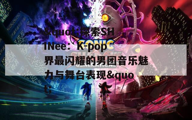 &quot;探索SHINee：K-pop界最闪耀的男团音乐魅力与舞台表现&quot;