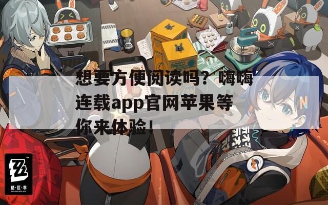 想要方便阅读吗？嗨嗨连载app官网苹果等你来体验！