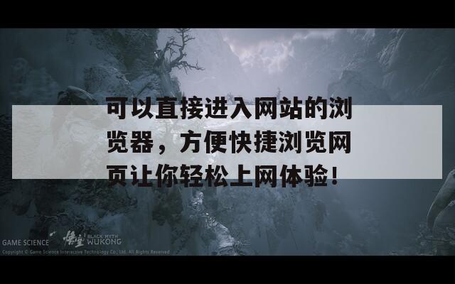 可以直接进入网站的浏览器，方便快捷浏览网页让你轻松上网体验！